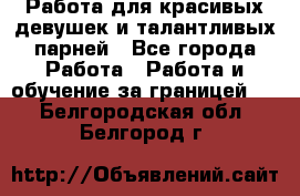 Работа для красивых девушек и талантливых парней - Все города Работа » Работа и обучение за границей   . Белгородская обл.,Белгород г.